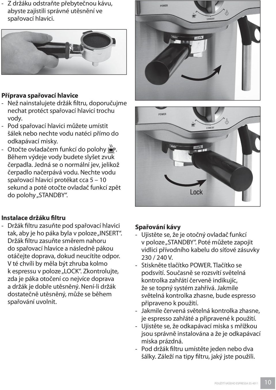 - Pod spařovací hlavici můžete umístit šálek nebo nechte vodu natéci přímo do odkapávací misky. - Otočte ovladačem funkcí do polohy. Během výdeje vody budete slyšet zvuk čerpadla.