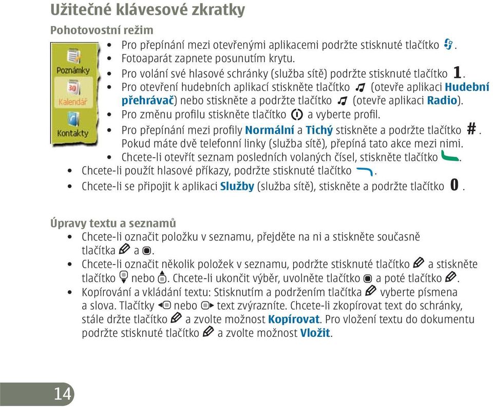 Pro otevření hudebních aplikací stiskněte tlačítko (otevře aplikaci Hudební přehrávač) nebo stiskněte a podržte tlačítko (otevře aplikaci Radio). Pro změnu profilu stiskněte tlačítko a vyberte profil.