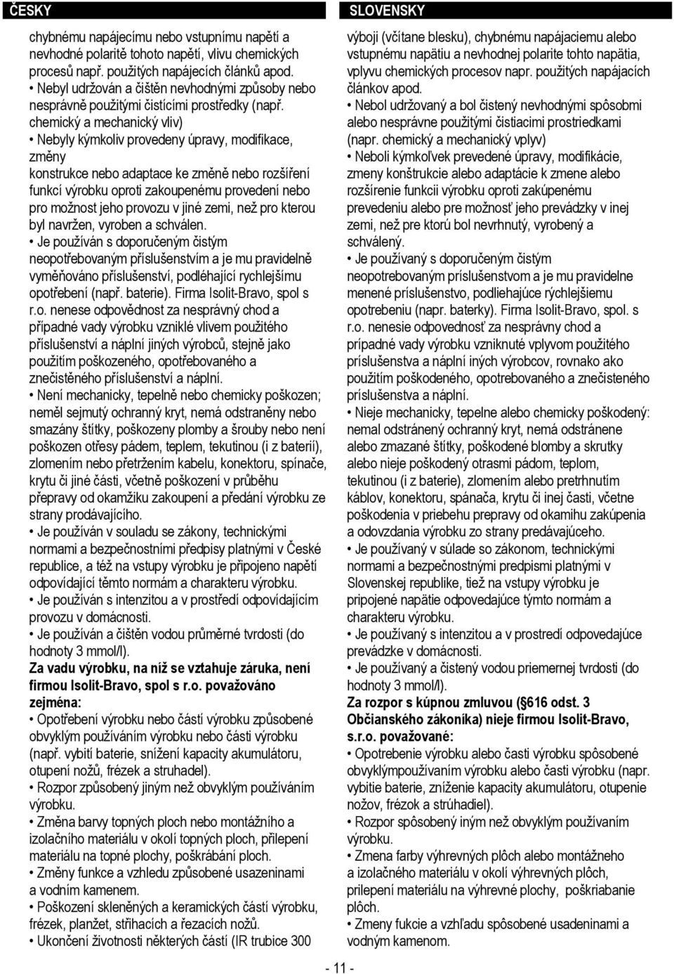 chemický a mechanický vliv) Nebyly kýmkoliv provedeny úpravy, modifikace, změny konstrukce nebo adaptace ke změně nebo rozšíření funkcí výrobku oproti zakoupenému provedení nebo pro možnost jeho
