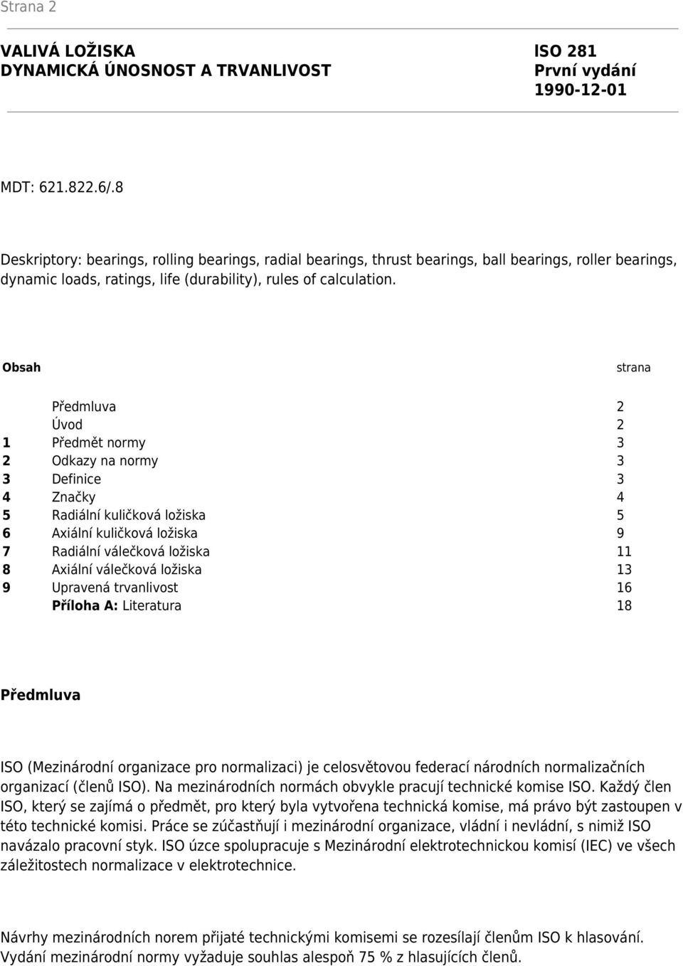 Obsah strana Předmluva 2 Úvod 2 1 Předmět normy 3 2 Odkazy na normy 3 3 Definice 3 4 Značky 4 5 Radiální kuličková ložiska 5 6 Axiální kuličková ložiska 9 7 Radiální válečková ložiska 11 8 Axiální