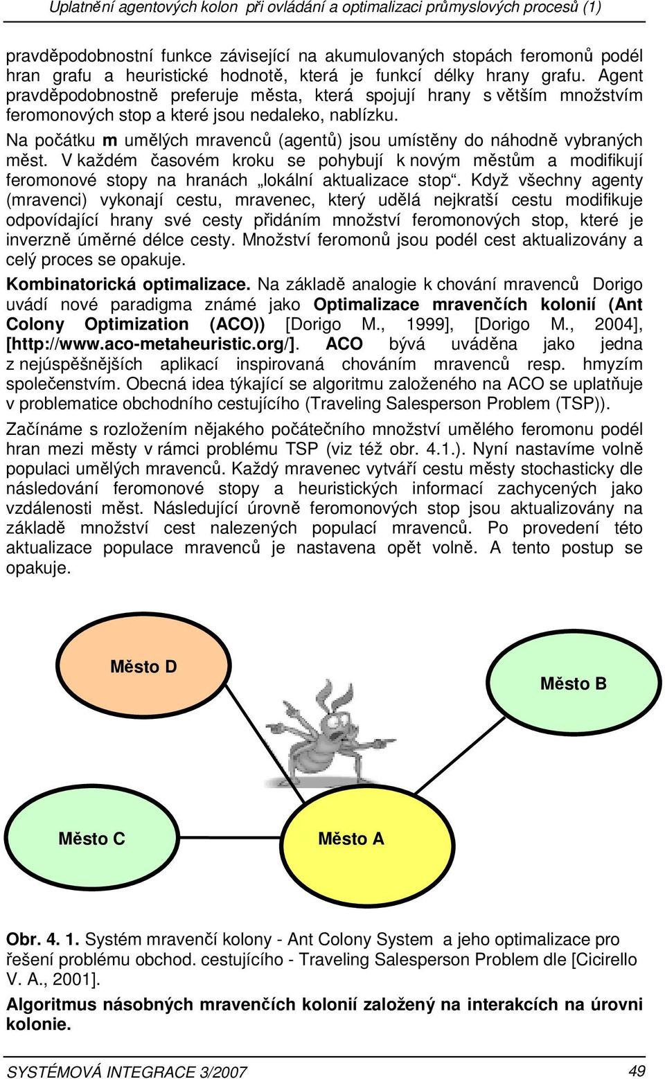Na počátku m umělých mravenců (agentů) jsou umístěny do náhodně vybraných měst. V každém časovém kroku se pohybují k novým městům a modifikují feromonové stopy na hranách lokální aktualizace stop.