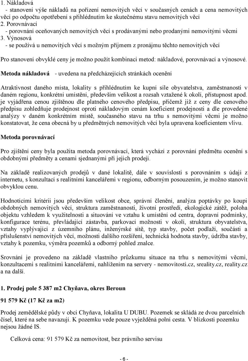 Výnosová - se používá u nemovitých věcí s možným příjmem z pronájmu těchto nemovitých věcí Pro stanovení obvyklé ceny je možno použít kombinaci metod: nákladové, porovnávací a výnosové.