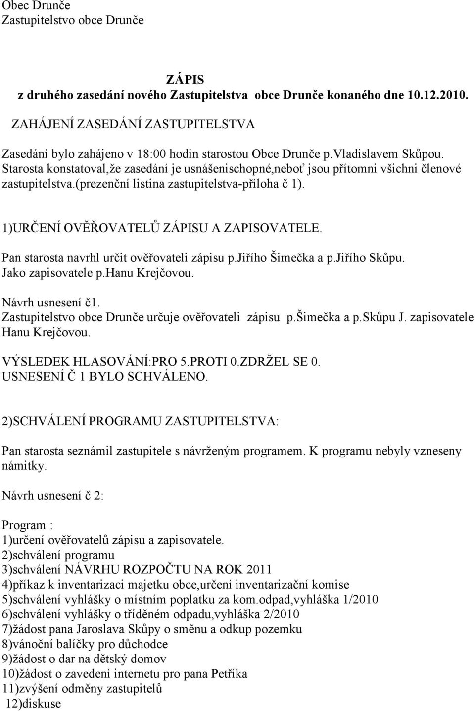 Starosta konstatoval,že zasedání je usnášenischopné,neboť jsou přítomni všichni členové zastupitelstva.(prezenční listina zastupitelstva-příloha č 1). 1)URČENÍ OVĚŘOVATELŮ ZÁPISU A ZAPISOVATELE.