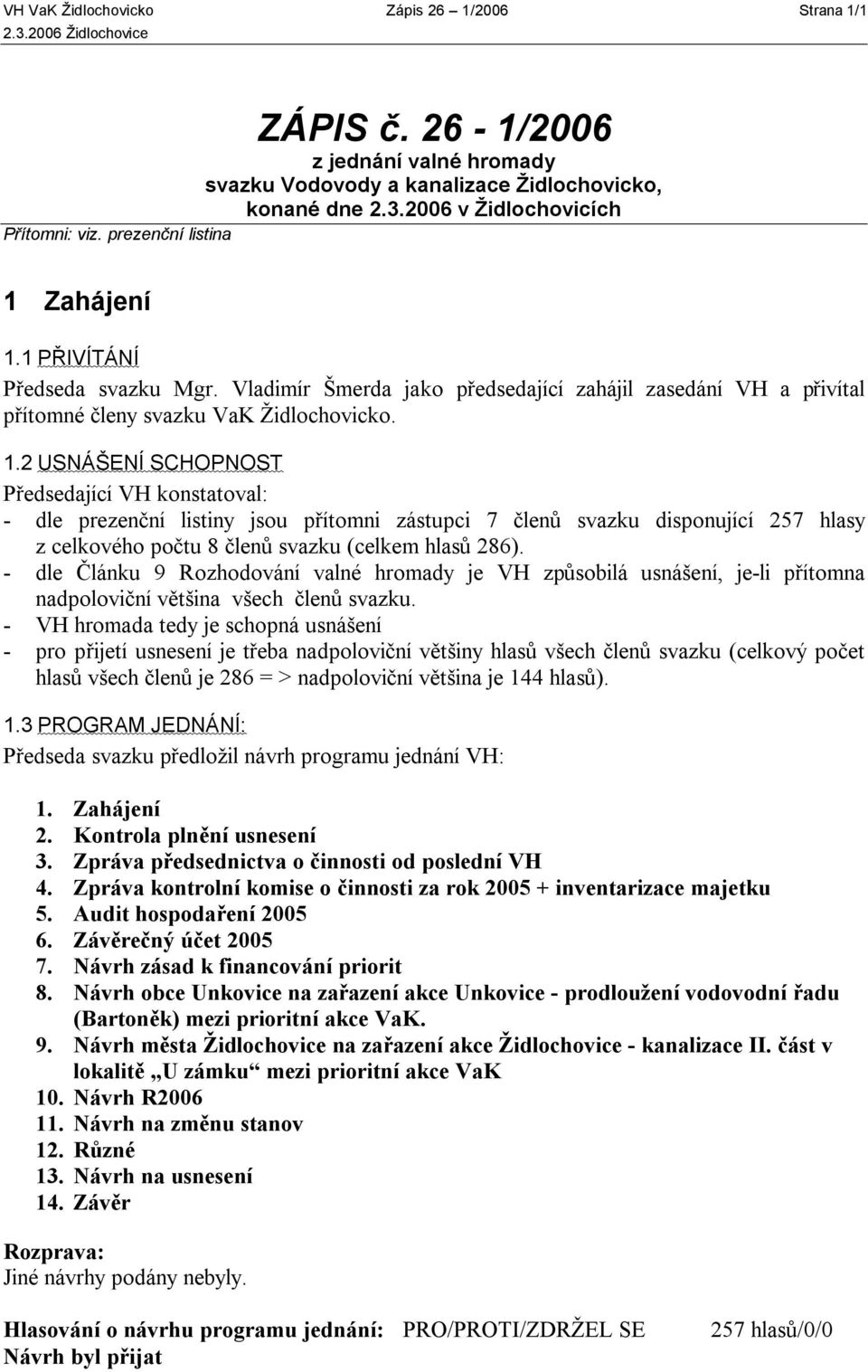 Zahájení 1.1 PŘIVÍTÁNÍ Předseda svazku Mgr. Vladimír Šmerda jako předsedající zahájil zasedání VH a přivítal přítomné členy svazku VaK Židlochovicko. 1.2 USNÁŠENÍ SCHOPNOST Předsedající VH konstatoval: - dle prezenční listiny jsou přítomni zástupci 7 členů svazku disponující 257 hlasy z celkového počtu 8 členů svazku (celkem hlasů 286).