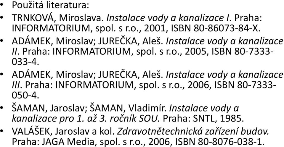 ADÁMEK, Miroslav; JUREČKA, Aleš. Instalace vody a kanalizace III. Praha: INFORMATORIUM, spol. s r.o., 2006, ISBN 80-7333- 050-4.