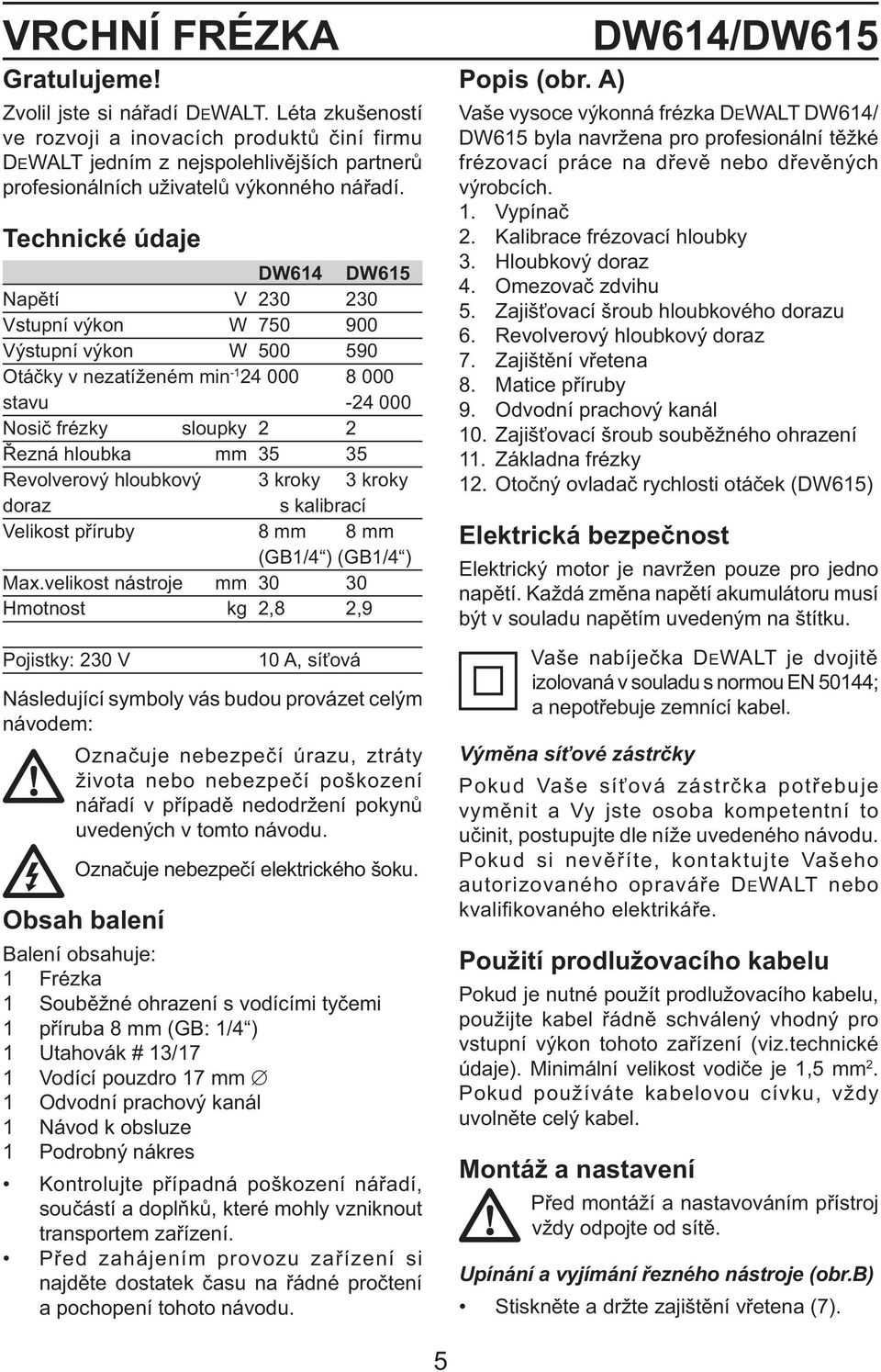 Technické údaje DW614 DW615 Napětí V 230 230 Vstupní výkon W 750 900 Výstupní výkon W 500 590 Otáčky v nezatíženém min -1 24 000 8 000 stavu -24 000 Nosič frézky sloupky 2 2 Řezná hloubka mm 35 35