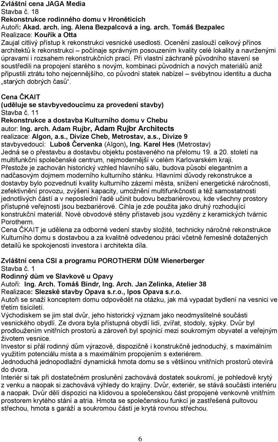 Při vlastní záchraně původního stavení se soustředili na propojení starého s novým, kombinaci původních a nových materiálů aniž připustili ztrátu toho nejcennějšího, co původní statek nabízel