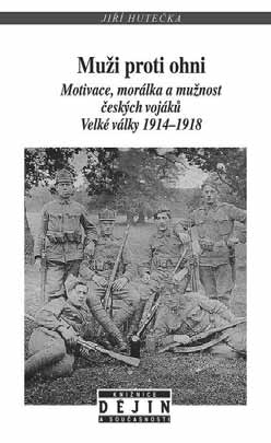 NOVÉ PUBLIKACE PRACOVNÍKŮ HISTORICKÉHO ÚSTAVU FF UHK Jiří HUTEČKA: Muži proti ohni. Motivace, morálka a mužnost českých vojáků Velké války 1914 18. Nakladatelství Lidové noviny, Praha 2016, 274 s.