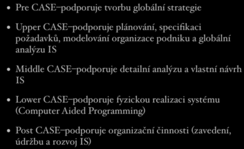 Druhy CASE systémů Pre CASE podporuje tvorbu globální strategie Upper CASE podporuje plánování, specifikaci požadavků, modelování organizace podniku a globální analýzu IS Middle CASE