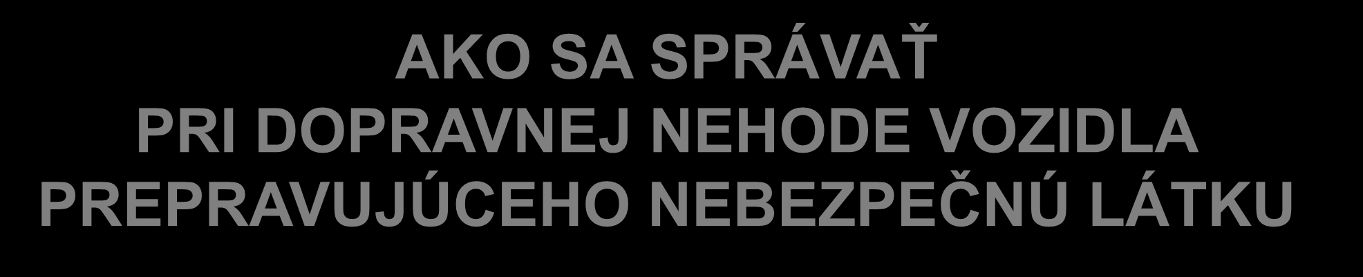 AKO SA SPRÁVAŤ PRI DOPRAVNEJ NEHODE VOZIDLA PREPRAVUJÚCEHO NEBEZPEČNÚ LÁTKU VŽDY PLATÍ!
