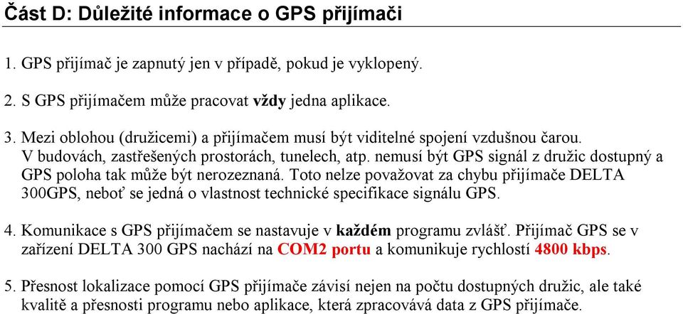 nemusí být GPS signál z družic dostupný a GPS poloha tak může být nerozeznaná. Toto nelze považovat za chybu přijímače DELTA 300GPS, neboť se jedná o vlastnost technické specifikace signálu GPS. 4.