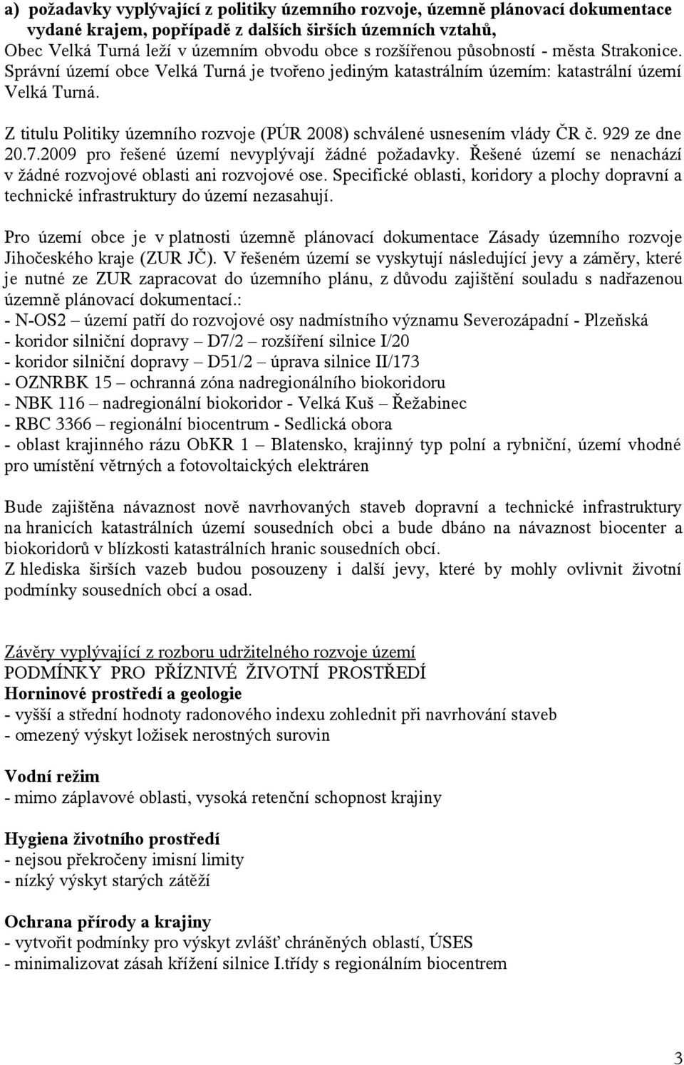 Z titulu Politiky územního rozvoje (PÚR 2008) schválené usnesením vlády ČR č. 929 ze dne 20.7.2009 pro řešené území nevyplývají žádné požadavky.