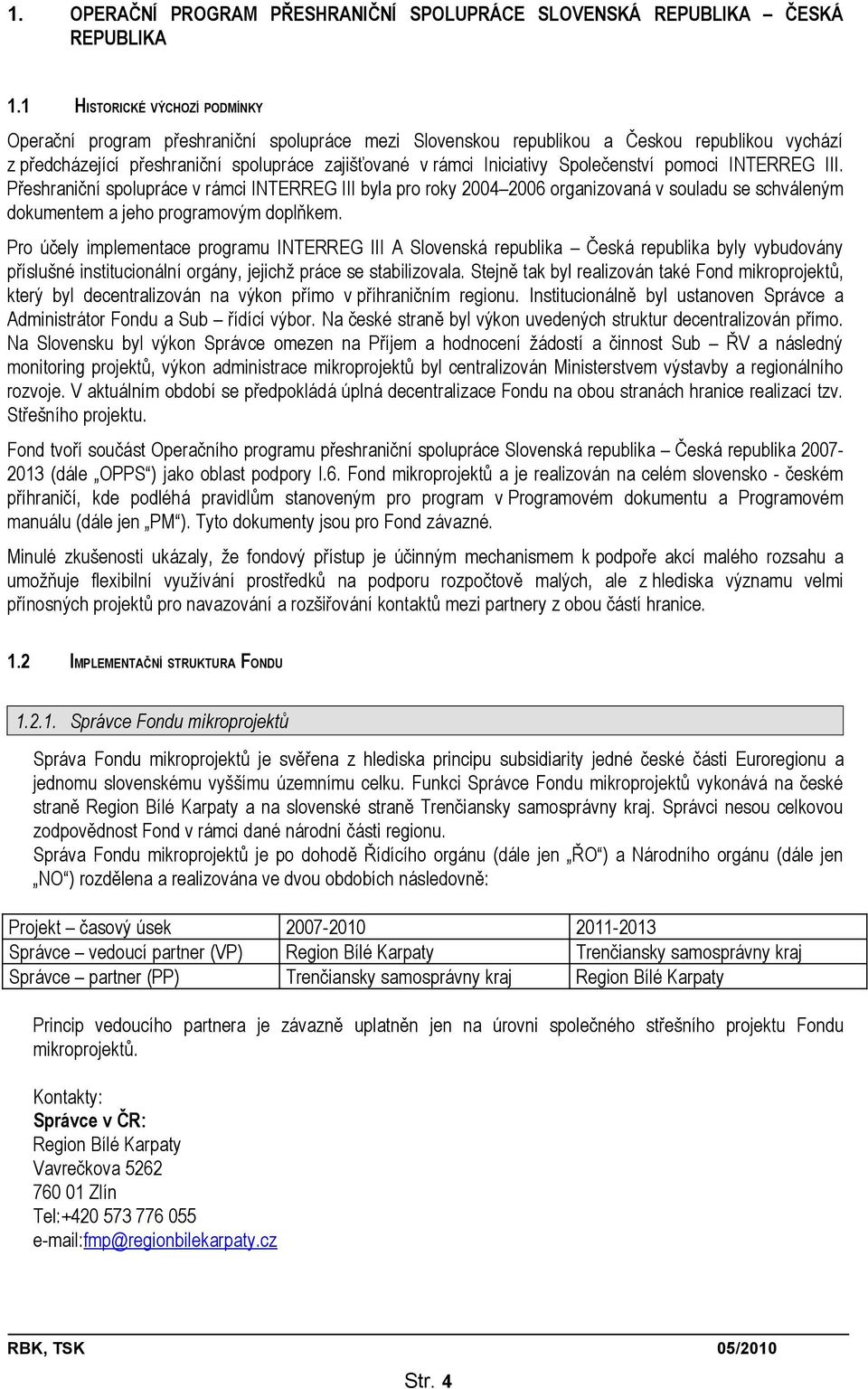 Společenství pomoci INTERREG III. Přeshraniční spolupráce v rámci INTERREG III byla pro roky 2004 2006 organizovaná v souladu se schváleným dokumentem a jeho programovým doplňkem.