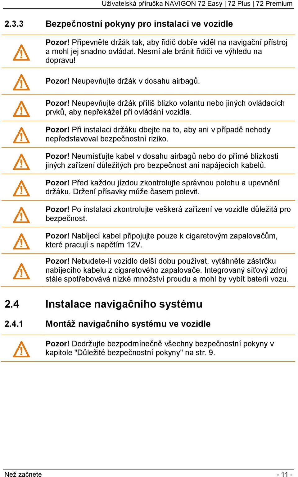 Pozor! Neumísťujte kabel v dosahu airbagů nebo do přímé blízkosti jiných zařízení důležitých pro bezpečnost ani napájecích kabelů. Pozor!