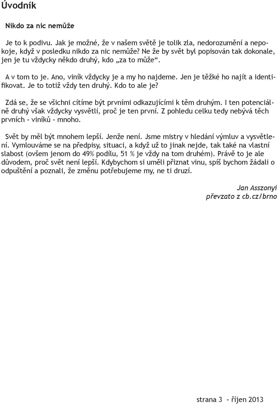 Je to totiž vždy ten druhý. Kdo to ale je? Zdá se, že se všichni cítíme být prvními odkazujícími k těm druhým. I ten potenciálně druhý však vždycky vysvětlí, proč je ten první.