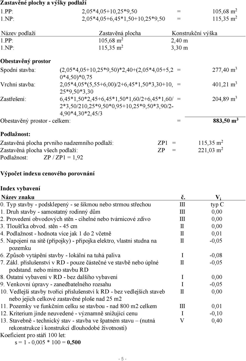 25*9,50*3,30 Zastřešení: 6,45*1,50*2,45+6,45*1,50*1,60/2+6,45*1,60/ = 204,89 m 3 2*3,50/210,25*9,50*0,95+10,25*9,50*3,90/2-4,90*4,30*2,45/3 Obestavěný prostor - celkem: = 883,50 m 3 Podlažnost: