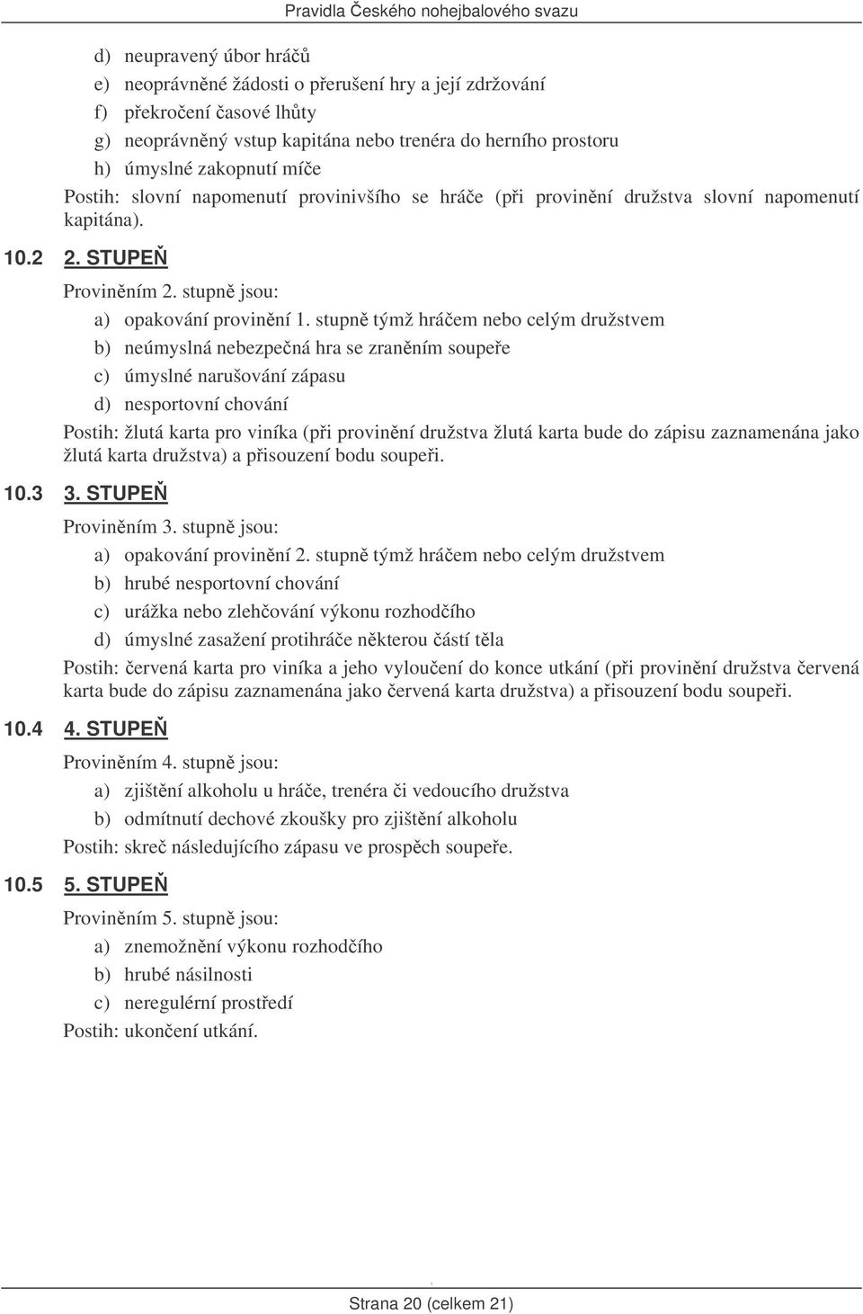 stupn týmž hráem nebo celým družstvem b) neúmyslná nebezpená hra se zranním soupee c) úmyslné narušování zápasu d) nesportovní chování Postih: žlutá karta pro viníka (pi provinní družstva žlutá karta