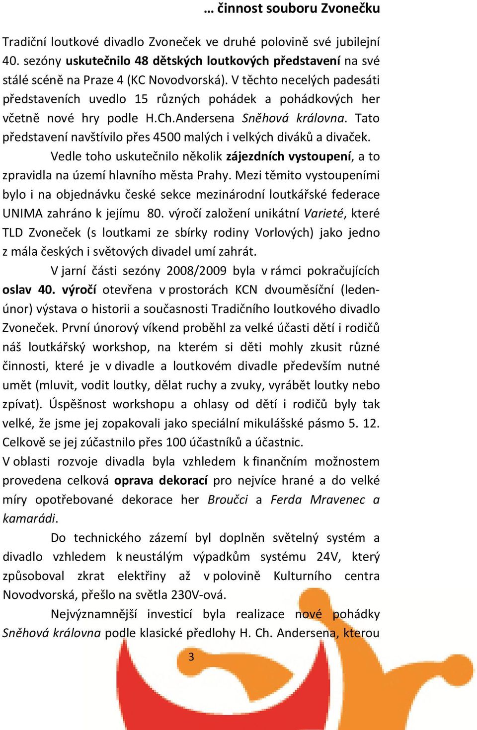 Tato představení navštívilo přes 4500 malých i velkých diváků a divaček. Vedle toho uskutečnilo několik zájezdních vystoupení, a to zpravidla na území hlavního města Prahy.