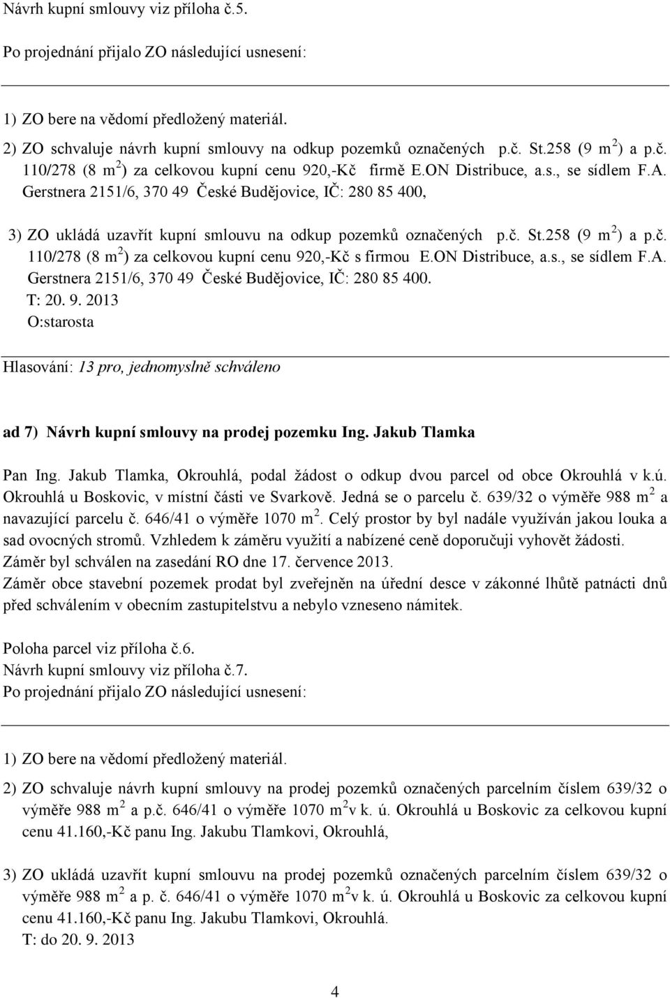 ných p.č. St.258 (9 m 2 ) a p.č. 110/278 (8 m 2 ) za celkovou kupní cenu 920,-Kč s firmou E.ON Distribuce, a.s., se sídlem F.A. Gerstnera 2151/6, 370 49 České Budějovice, IČ: 280 85 400. T: 20. 9. 2013 O:starosta Hlasování: 13 pro, jednomyslně schváleno ad 7) Návrh kupní smlouvy na prodej pozemku Ing.