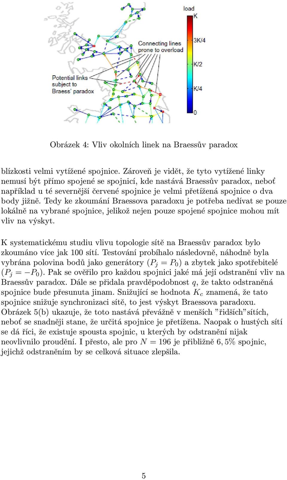 jižně. Tedy ke zkoumání Braessova paradoxu je potřeba nedívat se pouze lokálně na vybrané spojnice, jelikož nejen pouze spojené spojnice mohou mít vliv na výskyt.