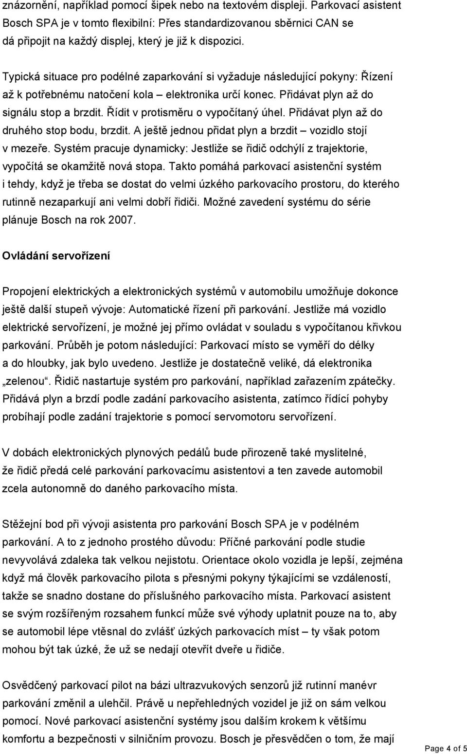 Typická situace pro podélné zaparkování si vyžaduje následující pokyny: Řízení až k potřebnému natočení kola elektronika určí konec. Přidávat plyn až do signálu stop a brzdit.