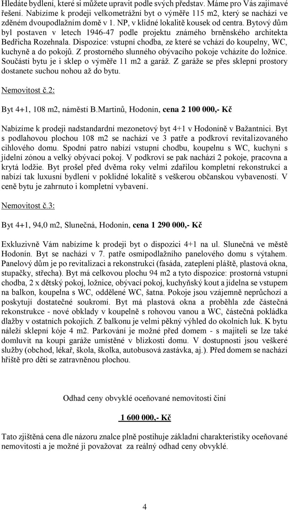 Dispozice: vstupní chodba, ze které se vchází do koupelny, WC, kuchyně a do pokojů. Z prostorného slunného obývacího pokoje vcházíte do ložnice. Součástí bytu je i sklep o výměře 11 m2 a garáž.