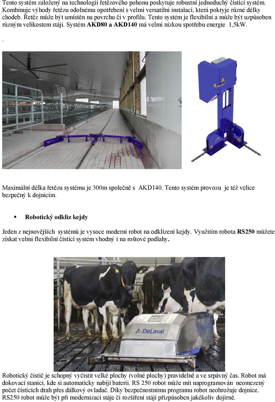 Tento systém je flexibilní a může být uzpůsoben různým velikostem stájí. Systém AKD80 a AKD140 má velmi nízkou spotřebu energie 1,5kW.. Maximální délka řetězu systému je 300m společně s AKD140.