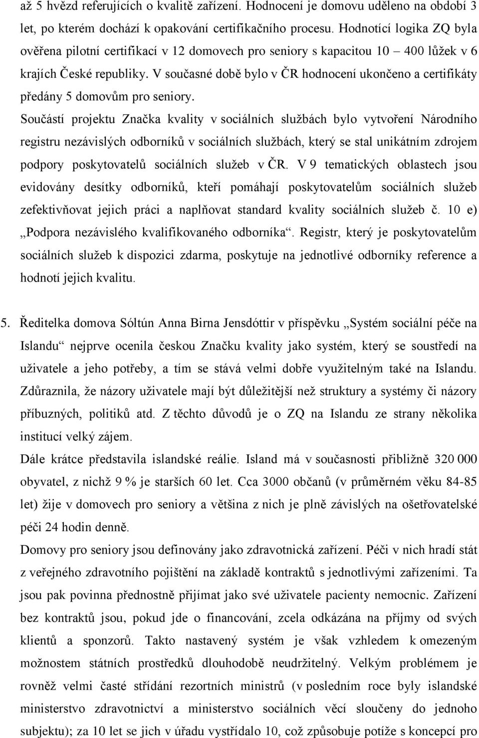 V současné době bylo v ČR hodnocení ukončeno a certifikáty předány 5 domovům pro seniory.