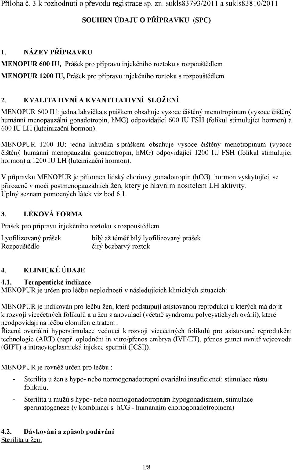 KVALITATIVNÍ A KVANTITATIVNÍ SLOŽENÍ MENOPUR 600 IU: jedna lahvička s práškem obsahuje vysoce čištěný menotropinum (vysoce čištěný humánní menopauzální gonadotropin, hmg) odpovídající 600 IU FSH