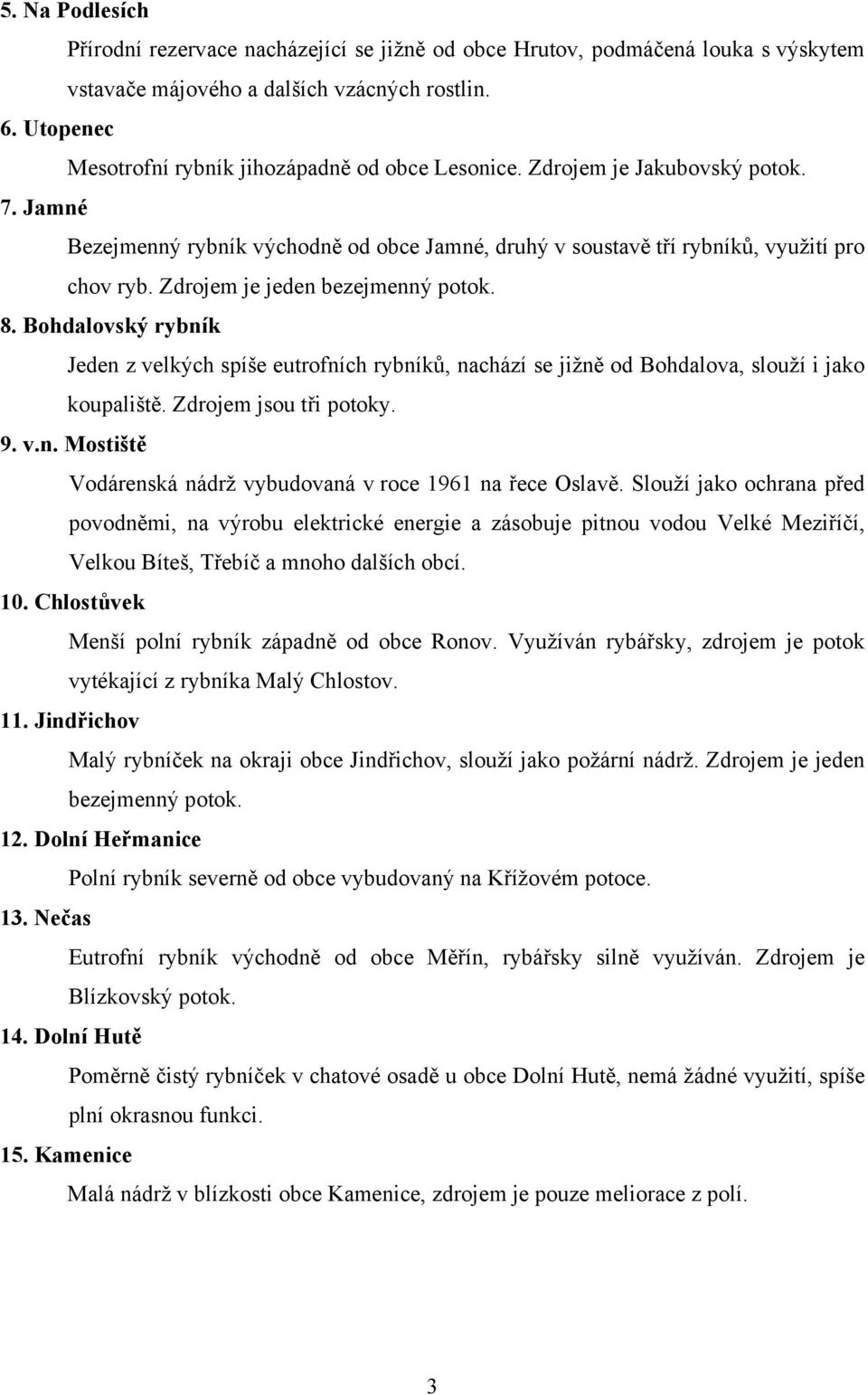 Zdrojem je jeden bezejmenný potok. 8. Bohdalovský rybník Jeden z velkých spíše eutrofních rybníků, nachází se jižně od Bohdalova, slouží i jako koupaliště. Zdrojem jsou tři potoky. 9. v.n. Mostiště Vodárenská nádrž vybudovaná v roce 1961 na řece Oslavě.