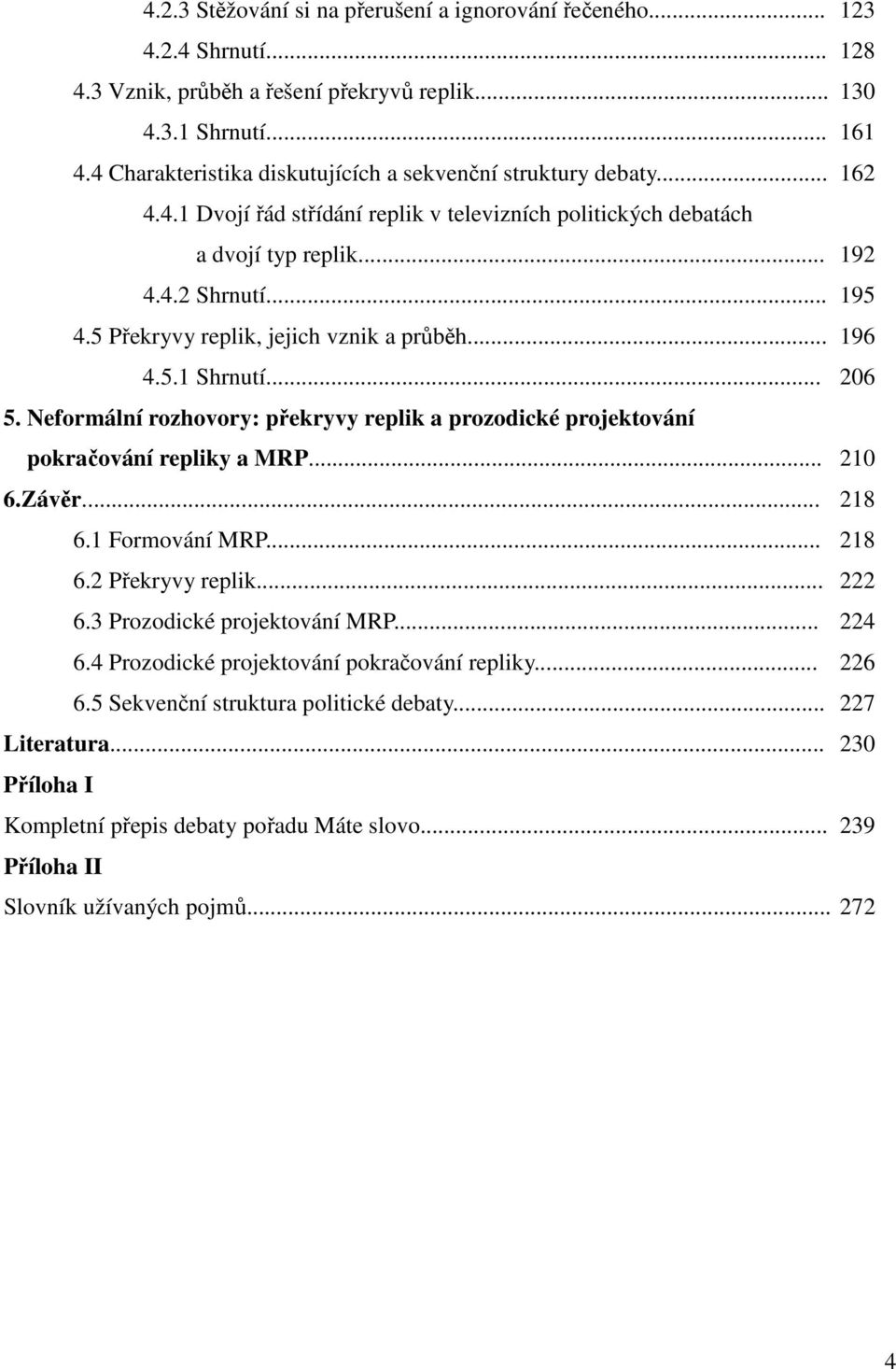 5 Překryvy replik, jejich vznik a průběh... 196 4.5.1 Shrnutí... 206 5. Neformální rozhovory: překryvy replik a prozodické projektování pokračování repliky a MRP... 210 6.Závěr... 218 6.