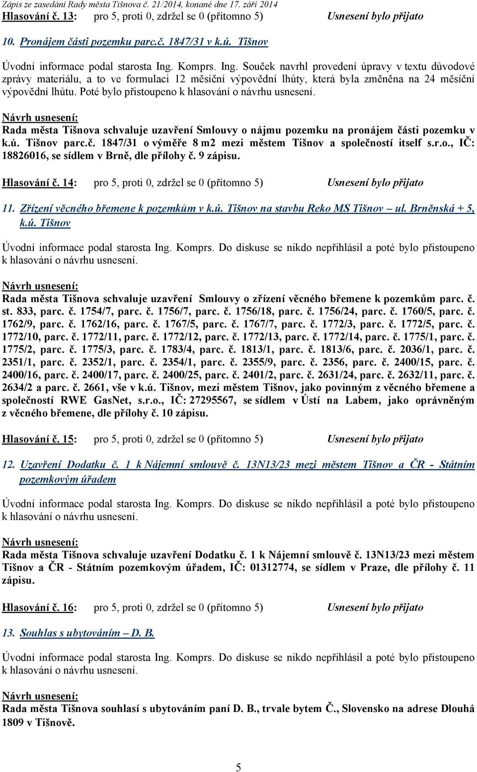Poté bylo přistoupeno Rada města Tišnova schvaluje uzavření Smlouvy o nájmu pozemku na pronájem části pozemku v k.ú. Tišnov parc.č. 1847/31 o výměře 8 m2 mezi městem Tišnov a společností itself s.r.o., IČ: 18826016, se sídlem v Brně, dle přílohy č.
