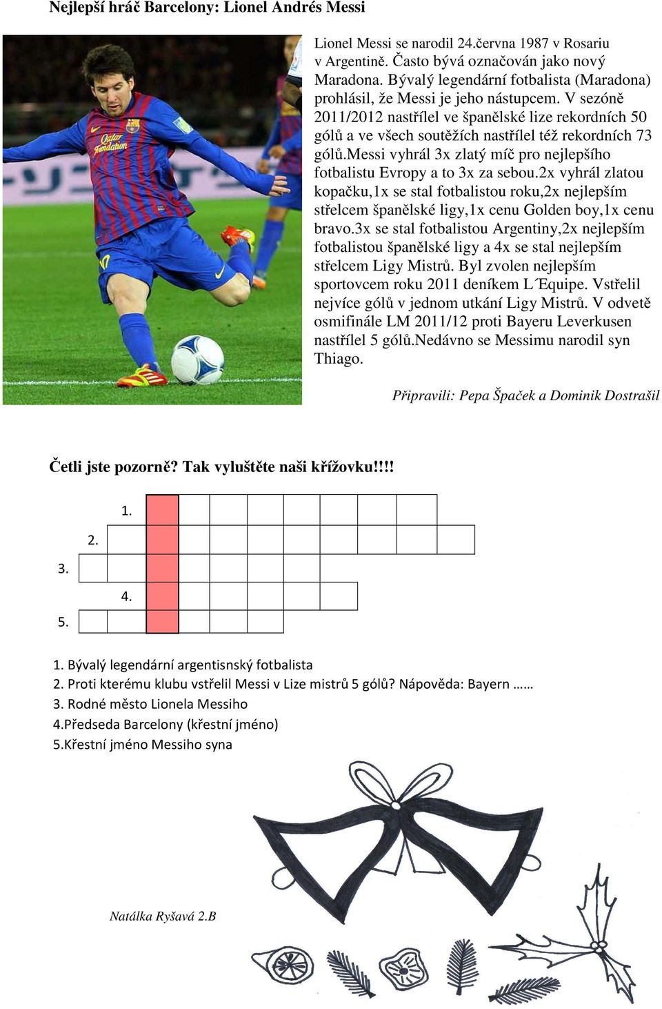 messi vyhrál 3x zlatý míč pro nejlepšího fotbalistu Evropy a to 3x za sebou.2x vyhrál zlatou kopačku,1x se stal fotbalistou roku,2x nejlepším střelcem španělské ligy,1x cenu Golden boy,1x cenu bravo.