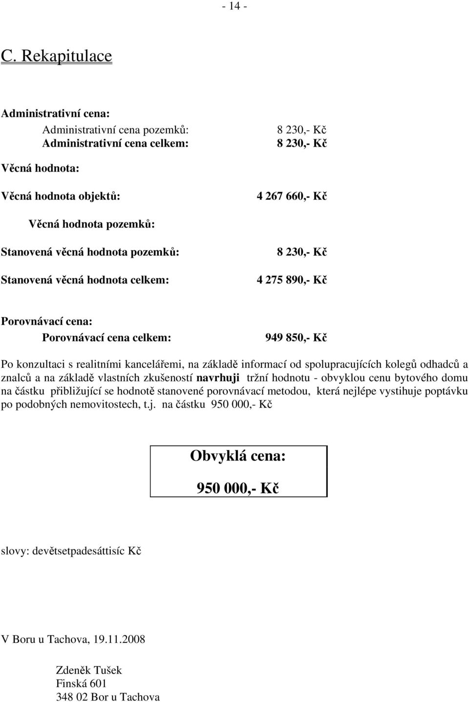 Stanovená věcná hodnota pozemků: Stanovená věcná hodnota celkem: 8 230,- Kč 4 275 890,- Kč Porovnávací cena: Porovnávací cena celkem: 949 850,- Kč Po konzultaci s realitními kancelářemi, na základě