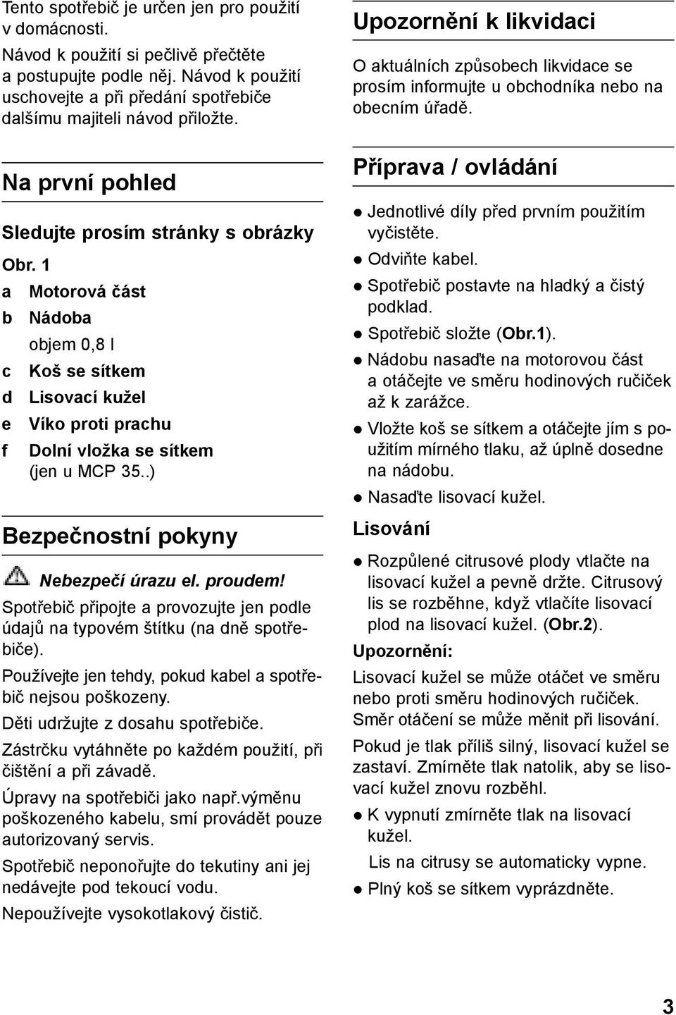 .) Bezpečnostní pokyny Nebezpečí úrazu el. proudem! Spotřebič připojte a provozujte jen podle údajů na typovém štítku (na dně spotřebiče).