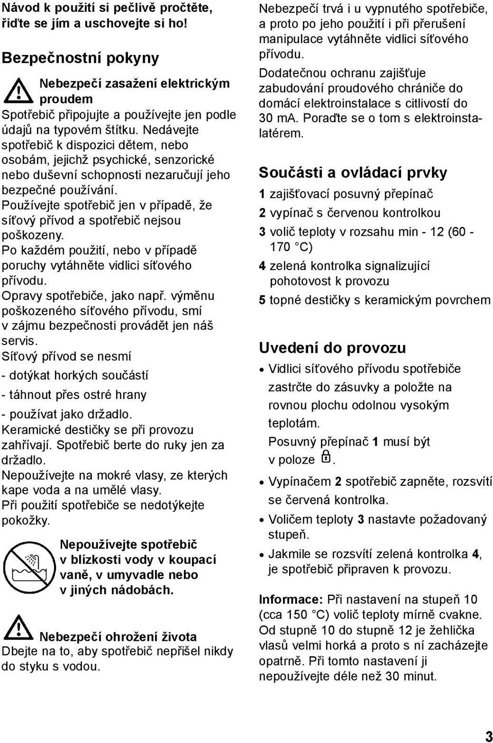 Používejte spotřebič jen v případě, že síťový přívod a spotřebič nejsou poškozeny. Po každém použití, nebo v případě poruchy vytáhněte vidlici síťového přívodu. Opravy spotřebiče, jako např.