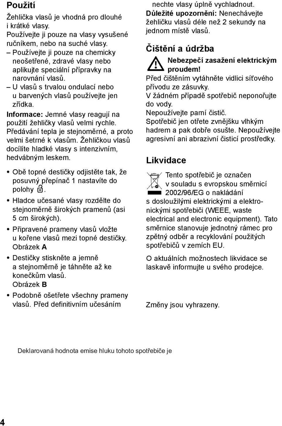 Informace: Jemné vlasy reagují na použití žehličky vlasů velmi rychle. Předávání tepla je stejnoměrné, a proto velmi šetrné k vlasům.