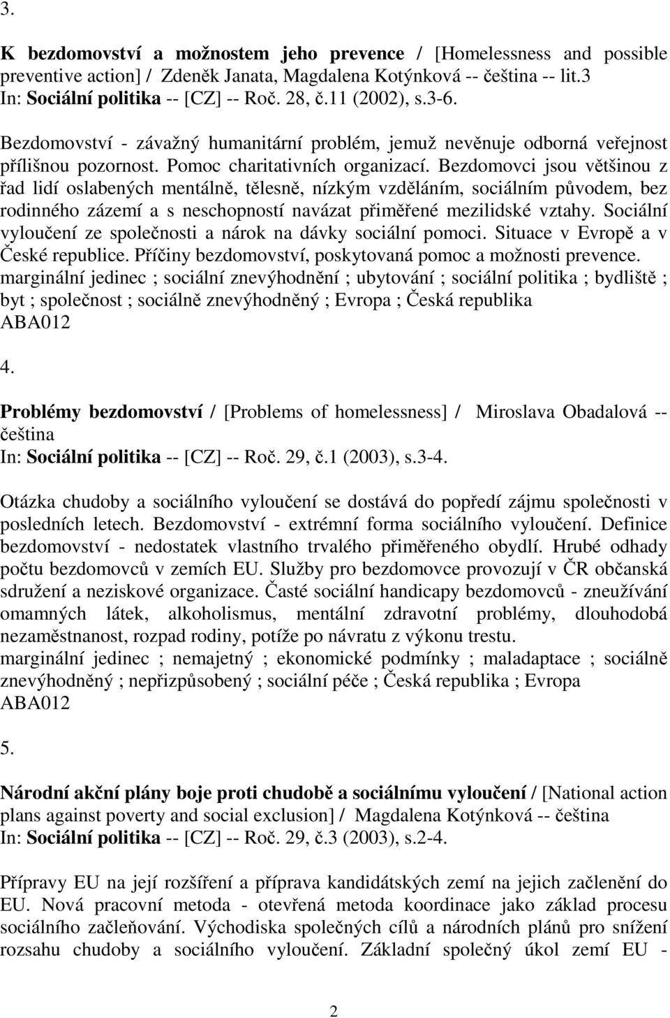 Bezdomovci jsou vtšinou z ad lidí oslabených mentáln, tlesn, nízkým vzdláním, sociálním pvodem, bez rodinného zázemí a s neschopností navázat pimené mezilidské vztahy.