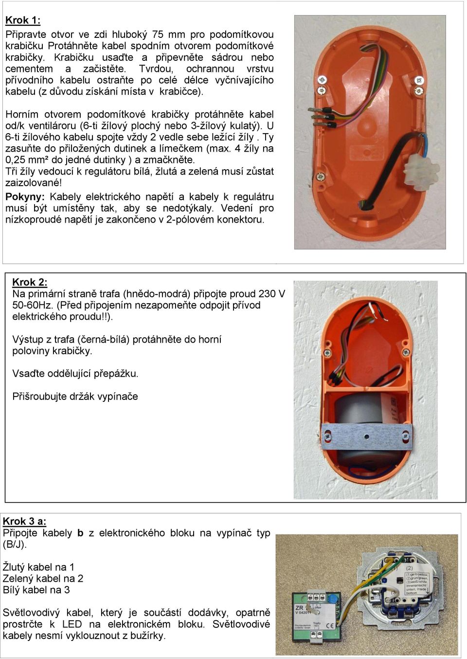 Horním otvorem podomítkové krabičky protáhněte kabel od/k ventilároru (6-ti žílový plochý nebo 3-žílový kulatý). U 6-ti žílového kabelu spojte vždy 2 vedle sebe ležící žíly.