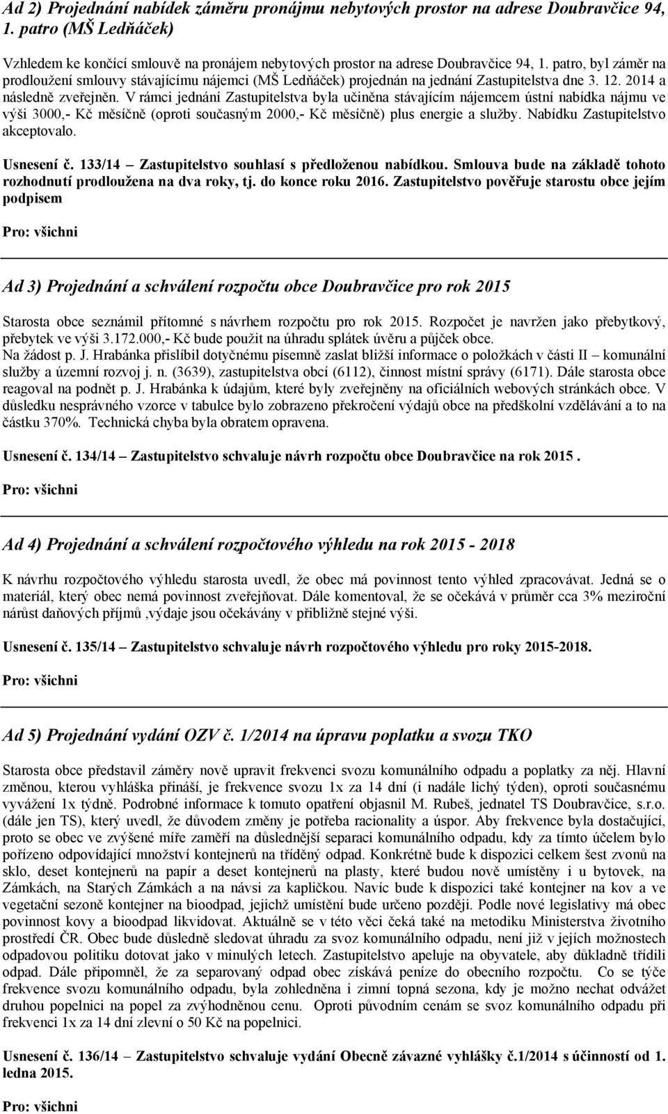 V rámci jednání Zastupitelstva byla učiněna stávajícím nájemcem ústní nabídka nájmu ve výši 3000,- Kč měsíčně (oproti současným 2000,- Kč měsíčně) plus energie a služby.