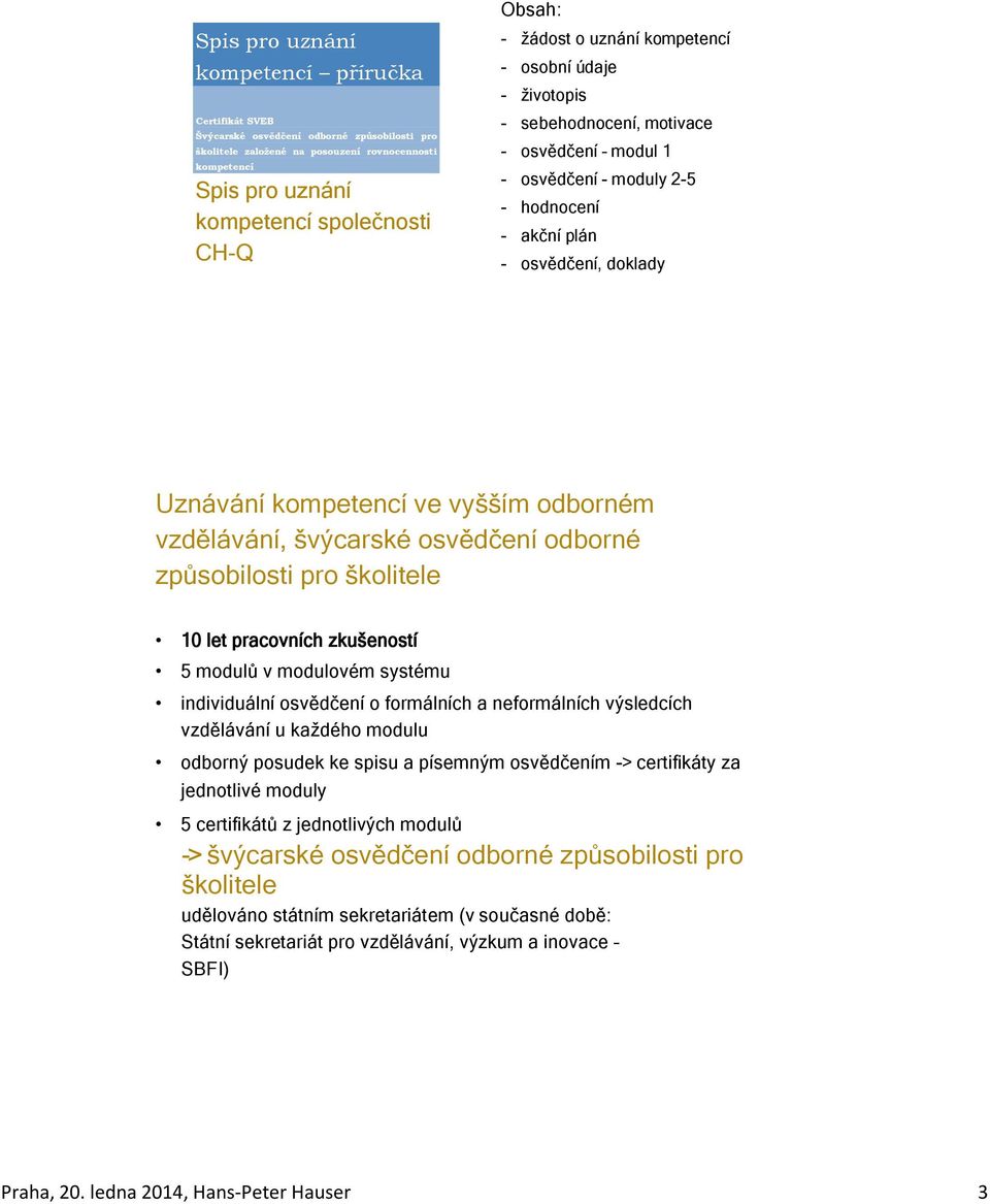 ve vyšším odborném vzdělávání, švýcarské osvědčení odborné způsobilosti pro školitele 10 let pracovních zkušeností 5 modulů v modulovém systému individuální osvědčení o formálních a neformálních