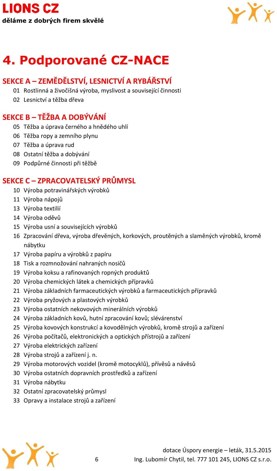 výrobků 11 Výroba nápojů 13 Výroba textilií 14 Výroba oděvů 15 Výroba usní a souvisejících výrobků 16 Zpracování dřeva, výroba dřevěných, korkových, proutěných a slaměných výrobků, kromě nábytku 17