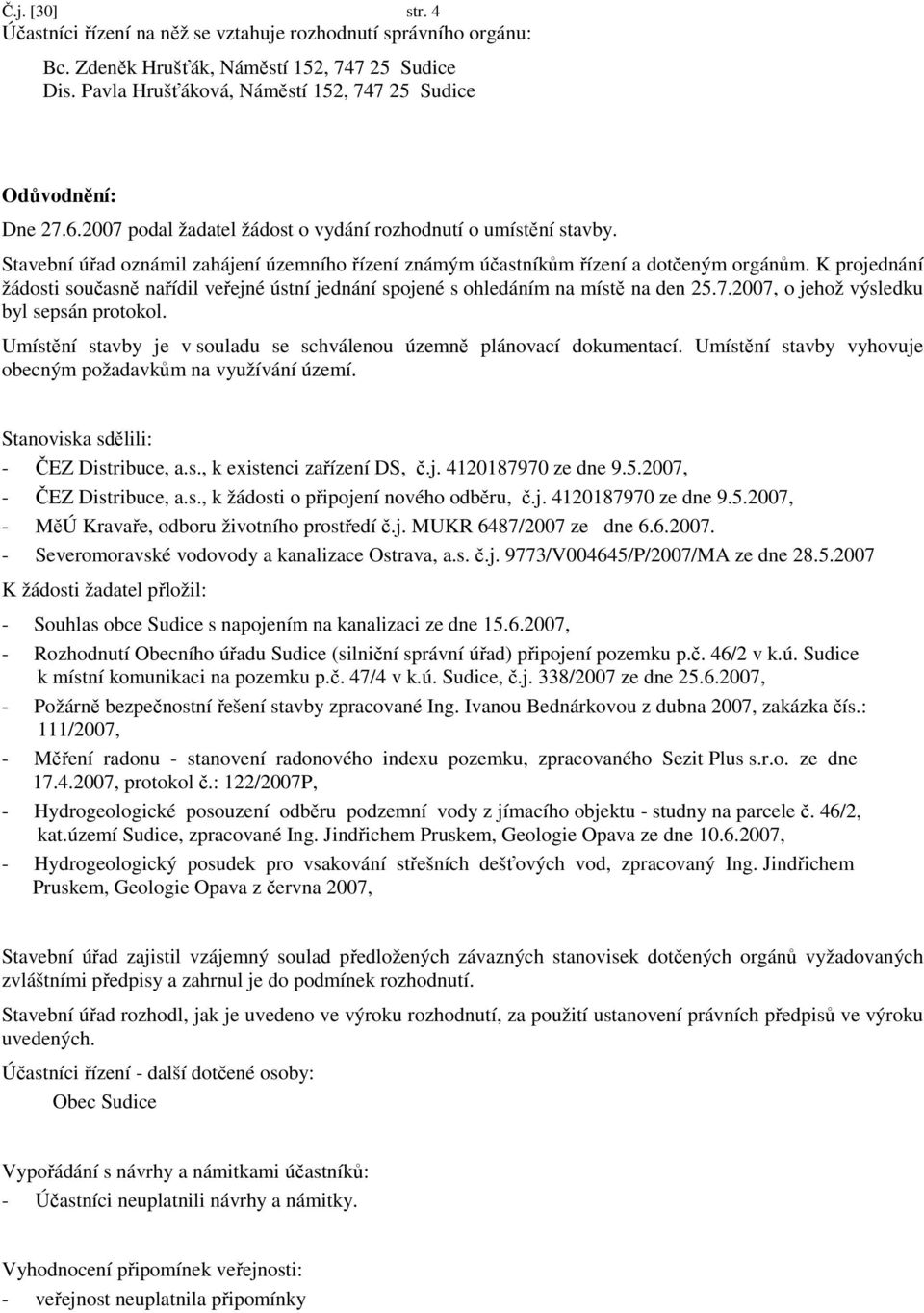 K projednání žádosti současně nařídil veřejné ústní jednání spojené s ohledáním na místě na den 25.7.2007, o jehož výsledku byl sepsán protokol.