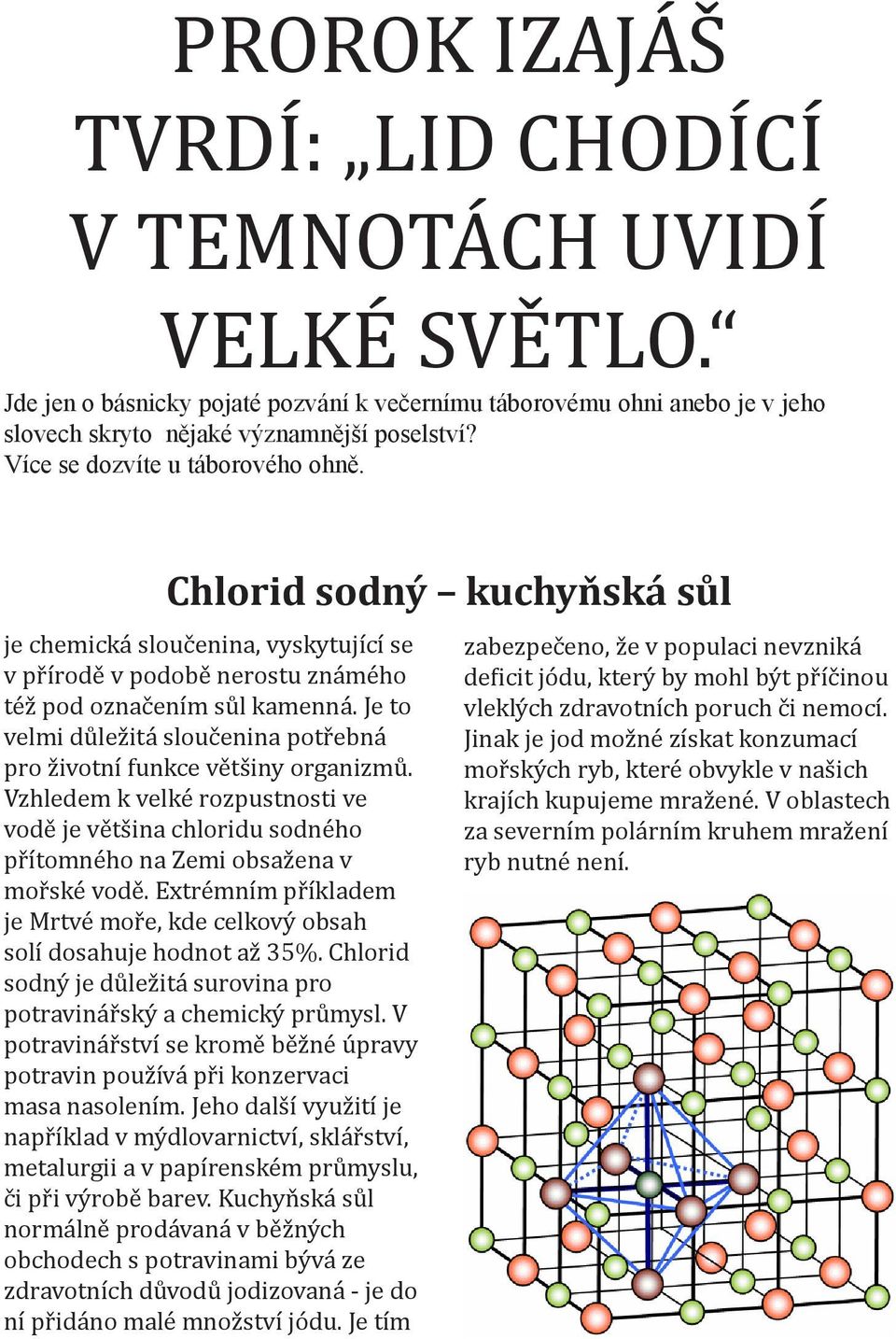 Je to velmi důležitá sloučenina potřebná pro životní funkce většiny organizmů. Vzhledem k velké rozpustnosti ve vodě je většina chloridu sodného přítomného na Zemi obsažena v mořské vodě.