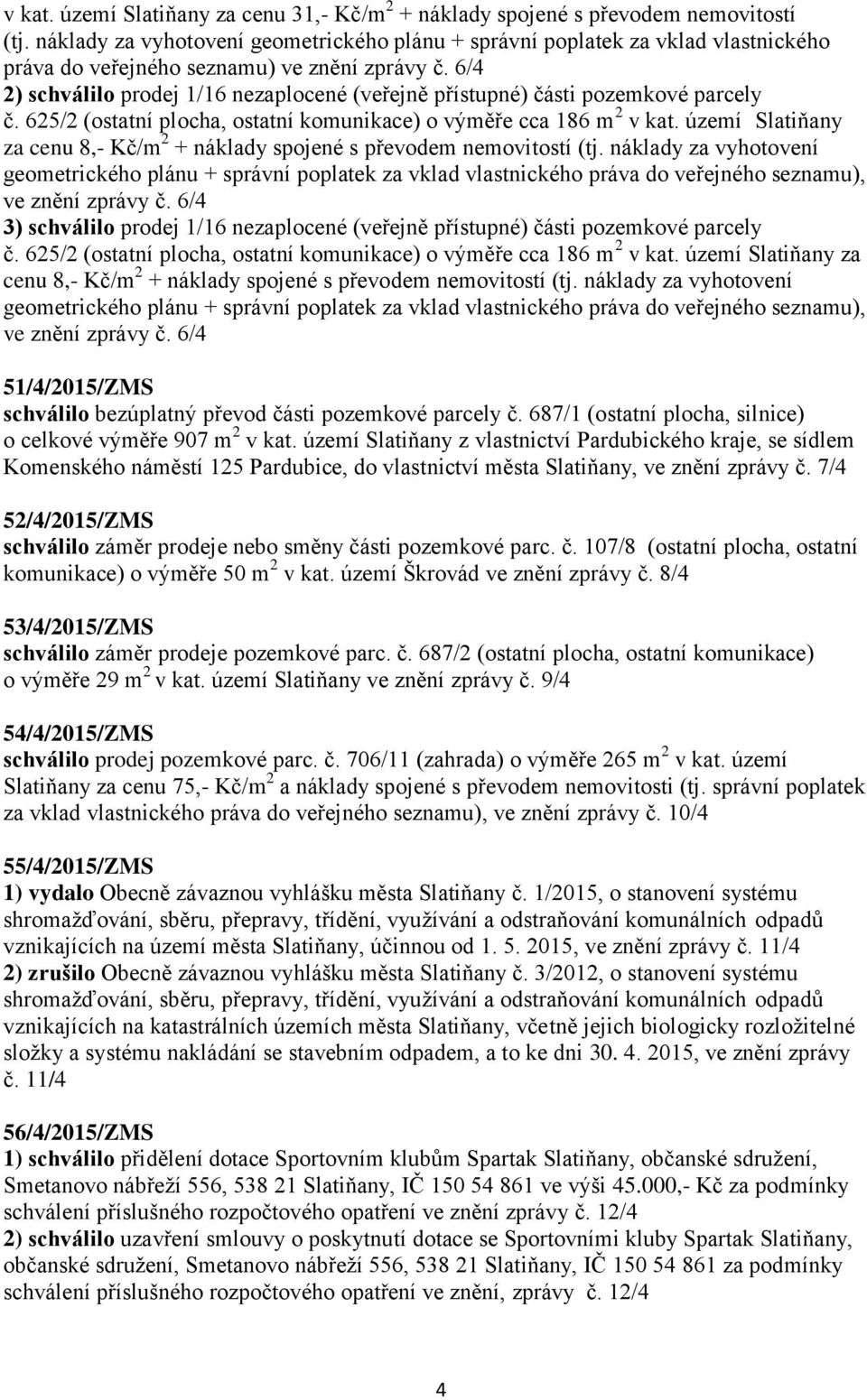 6/4 2) schválilo prodej 1/16 nezaplocené (veřejně přístupné) části pozemkové parcely č. 625/2 (ostatní plocha, ostatní komunikace) o výměře cca 186 m 2 v kat.