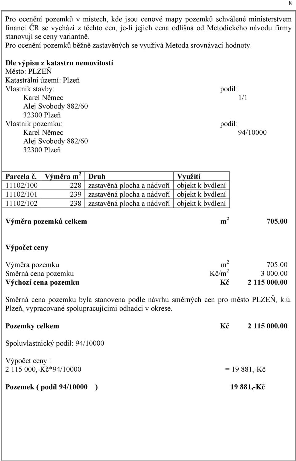 Dle výpisu z katastru nemovitostí Město: PLZEŇ Katastrální území: Plzeň Vlastník stavby: podíl: Karel Němec 1/1 Alej Svobody 882/60 32300 Plzeň Vlastník pozemku: podíl: Karel Němec 94/10000 Alej