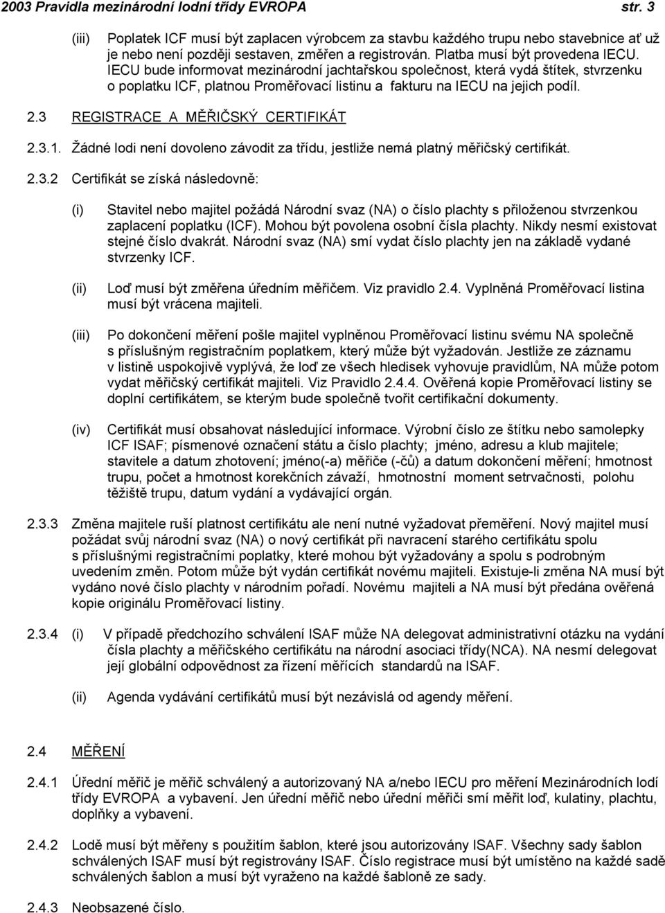 3 REGISTRACE A MĚŘIČSKÝ CERTIFIKÁT 2.3.1. Žádné lodi není dovoleno závodit za třídu, jestliže nemá platný měřičský certifikát. 2.3.2 Certifikát se získá následovně: (iv) Stavitel nebo majitel požádá Národní svaz (NA) o číslo plachty s přiloženou stvrzenkou zaplacení poplatku (ICF).