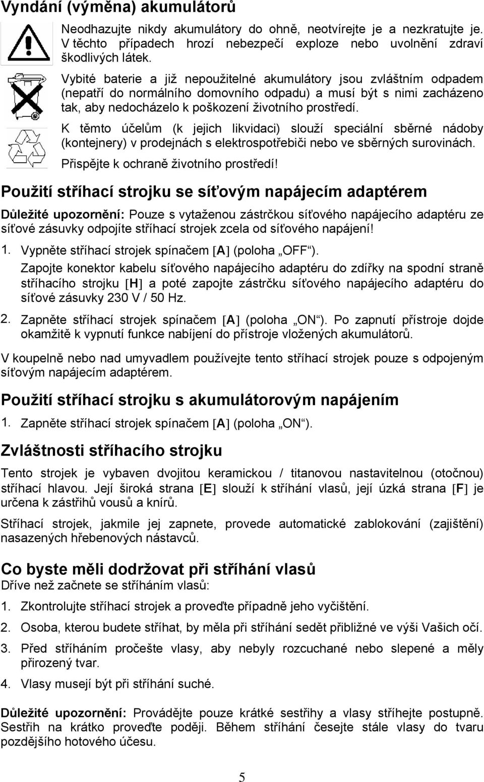 K těmto účelům (k jejich likvidaci) slouží speciální sběrné nádoby (kontejnery) v prodejnách s elektrospotřebiči nebo ve sběrných surovinách. Přispějte k ochraně životního prostředí!