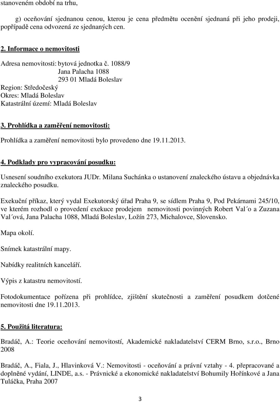 Prohlídka a zaměření nemovitosti: Prohlídka a zaměření nemovitosti bylo provedeno dne 19.11.2013. 4. Podklady pro vypracování posudku: Usnesení soudního exekutora JUDr.