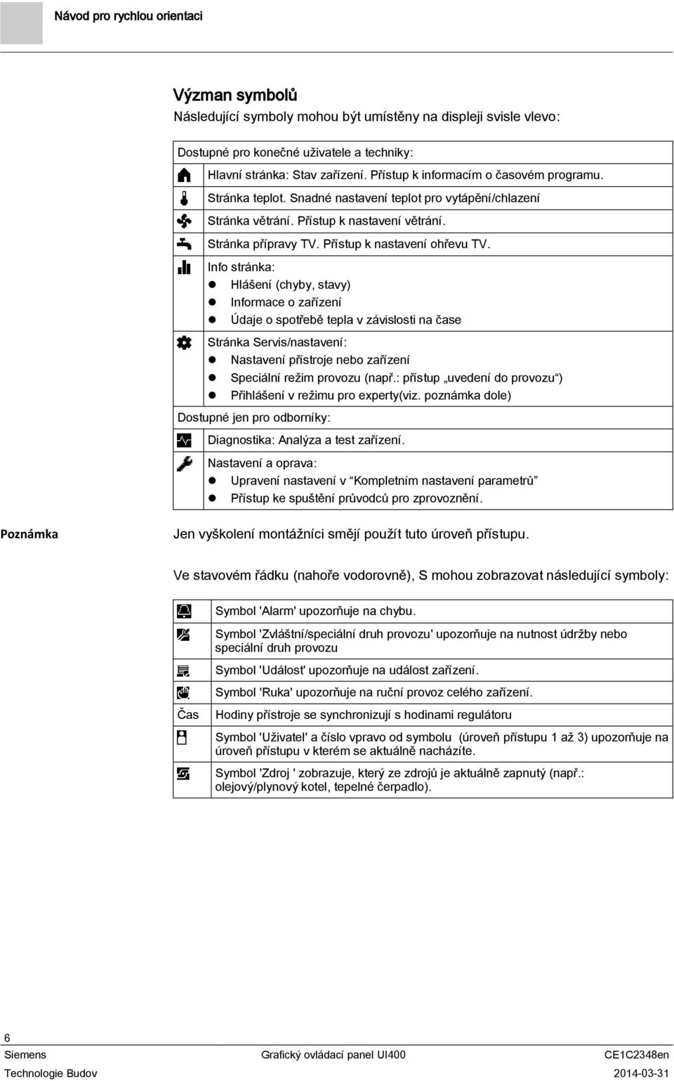 Info stránka: Hlášení (chyby, stavy) Informace o zařízení Údaje o spotřebě tepla v závislosti na čase Stránka Servis/nastavení: Nastavení přístroje nebo zařízení Speciální režim provozu (např.